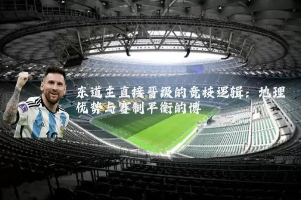 东道主直接晋级的竞技逻辑:地理优势与赛制平衡的博弈