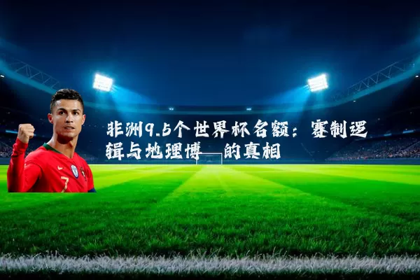 非洲9.5个世界杯名额:赛制逻辑与地理博弈的真相