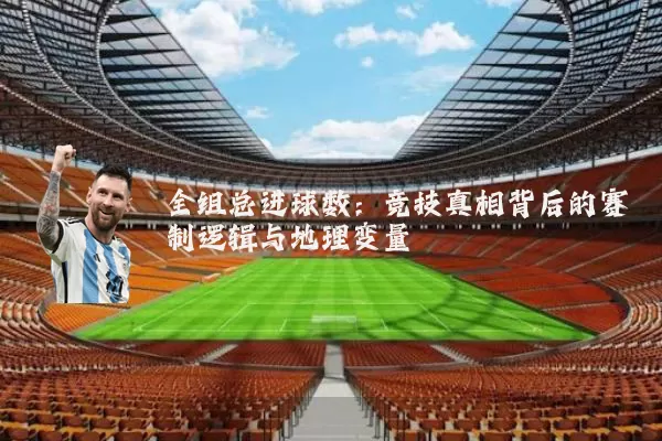 全组总进球数:竞技真相背后的赛制逻辑与地理变量