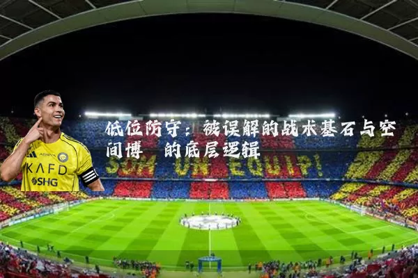 低位防守:被误解的战术基石与空间博弈的底层逻辑