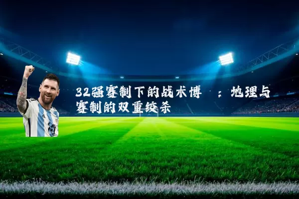 32强赛制下的战术博弈:地理与赛制的双重绞杀