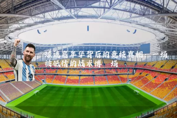 球迷嘉年华背后的竞技真相:一场被低估的战术博弈场