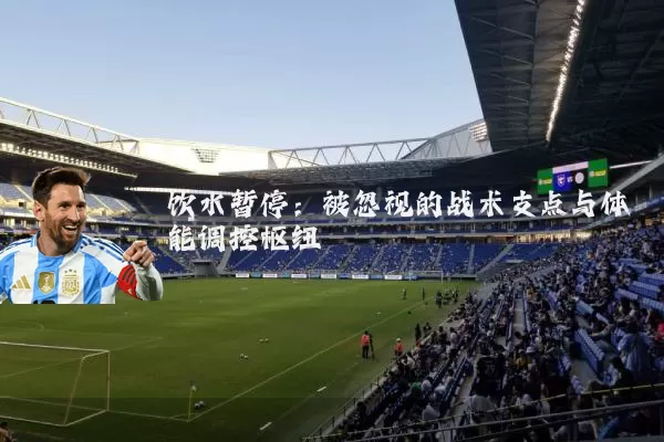 饮水暂停：被忽视的战术支点与体能调控枢纽