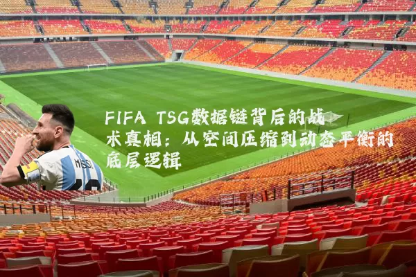 FIFA TSG数据链背后的战术真相:从空间压缩到动态平衡的底层逻辑