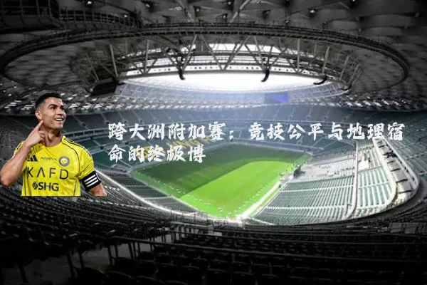 跨大洲附加赛:竞技公平与地理宿命的终极博弈