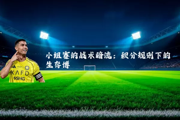 小组赛的战术暗流:积分规则下的生存博弈