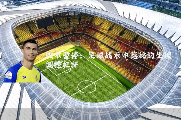 饮水暂停:足球战术中隐秘的生理调控杠杆