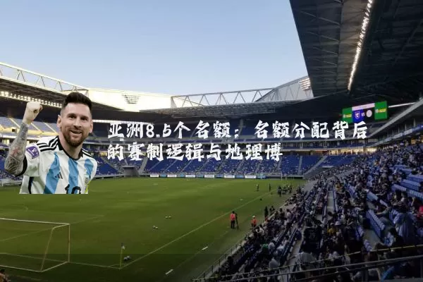 亚洲8.5个名额：名额分配背后的赛制逻辑与地理博弈