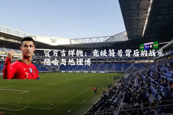 官方吉祥物:竞技符号背后的战术隐喻与地理博弈