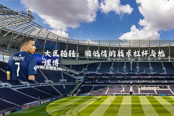 大区轮转:被低估的战术杠杆与地理博弈