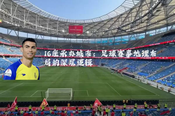 16座承办城市:足球赛事地理布局的深层逻辑