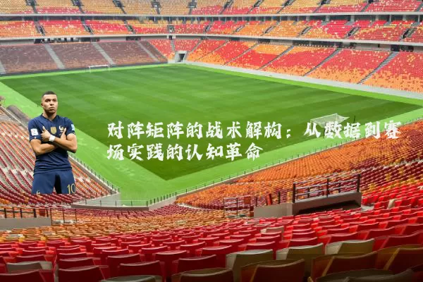 对阵矩阵的战术解构:从数据到赛场实践的认知革命