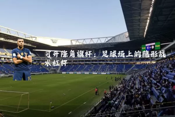 可升降角旗杆:足球场上的隐形战术杠杆